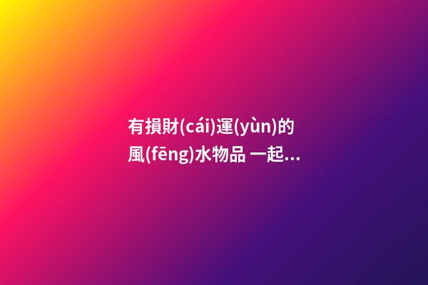 有損財(cái)運(yùn)的風(fēng)水物品 一起來了解下